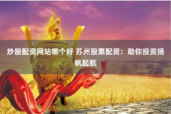 炒股配资网站哪个好 苏州股票配资：助你投资扬帆起航