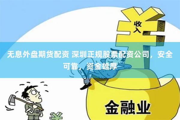 无息外盘期货配资 深圳正规股票配资公司，安全可靠，资金雄厚